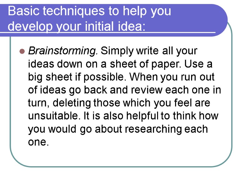 Basic techniques to help you develop your initial idea:  Brainstorming. Simply write all